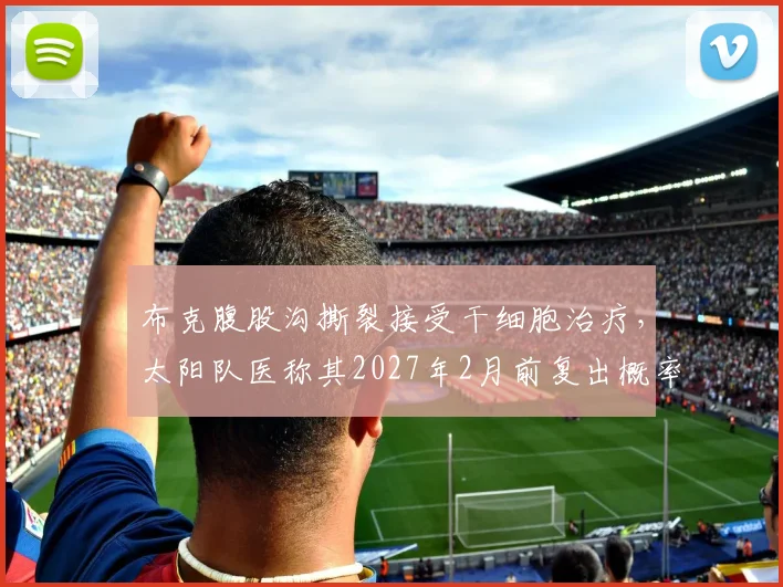 布克腹股沟撕裂接受干细胞治疗,太阳队医称其2027年2月前复出概率90%