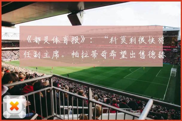 《都灵体育报》：“科莫利很快将任副主席。帕拉蒂奇希望出售德赫亚，价格已出”