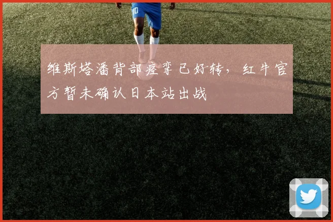 维斯塔潘背部痉挛已好转，红牛官方暂未确认日本站出战