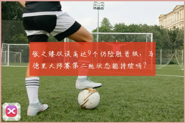 张之臻双误高达9个仍险胜晋级，马德里大师赛第二轮状态能持续吗？