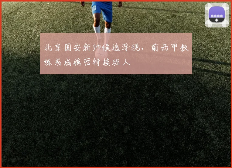 北京国安新帅候选浮现，前西甲教练或成施密特接班人