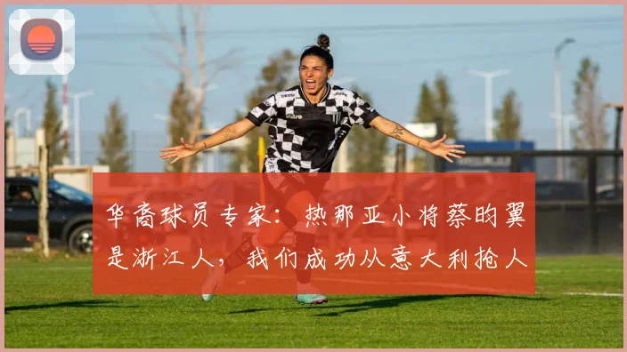 华裔球员专家:热那亚小将蔡昀翼是浙江人,我们成功从意大利抢人