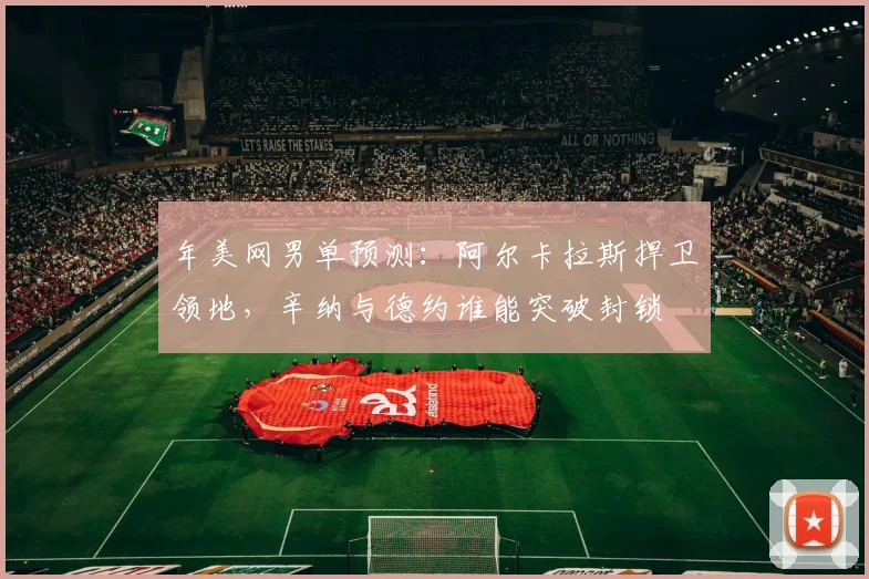 年美网男单预测：阿尔卡拉斯捍卫领地，辛纳与德约谁能突破封锁